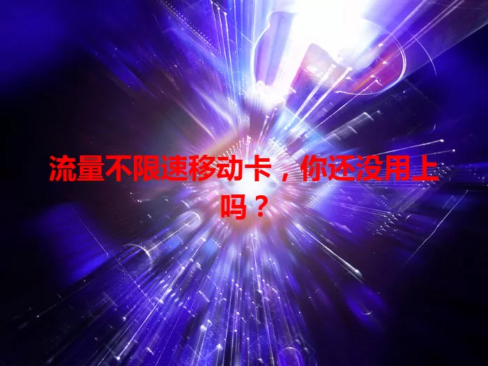 流量不限速移动卡，你还没用上吗？