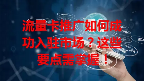 流量卡推广如何成功入驻市场？这些要点需掌握！