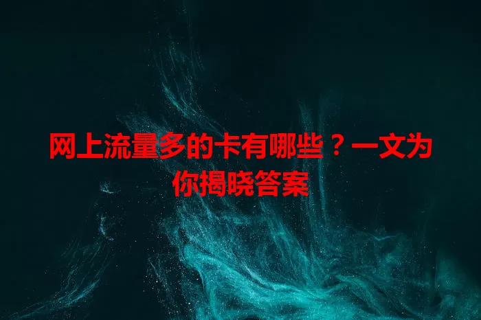 网上流量多的卡有哪些？一文为你揭晓答案