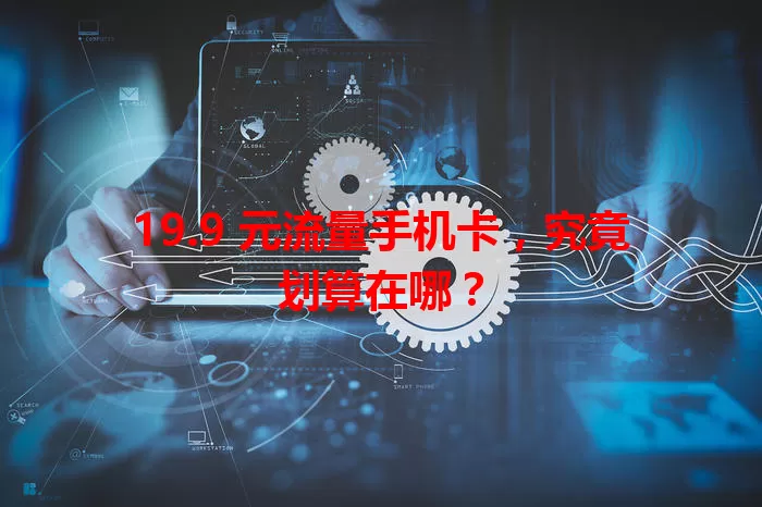 19.9 元流量手机卡，究竟划算在哪？