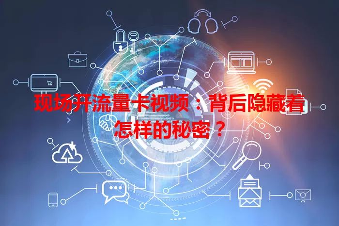 现场开流量卡视频：背后隐藏着怎样的秘密？