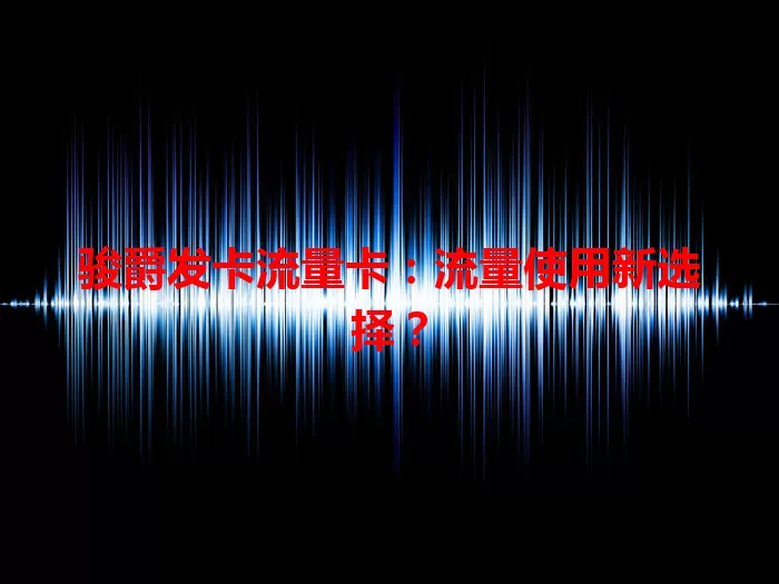 骏爵发卡流量卡：流量使用新选择？